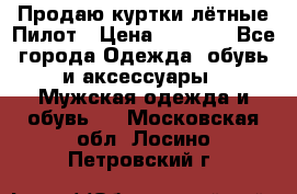 Продаю куртки лётные Пилот › Цена ­ 9 000 - Все города Одежда, обувь и аксессуары » Мужская одежда и обувь   . Московская обл.,Лосино-Петровский г.